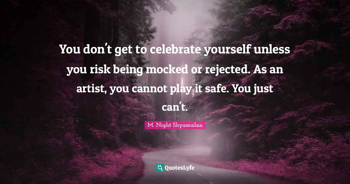 You don't get to celebrate yourself unless you risk being mocked or rejected. As an artist, you cannot play it safe. You just can't.