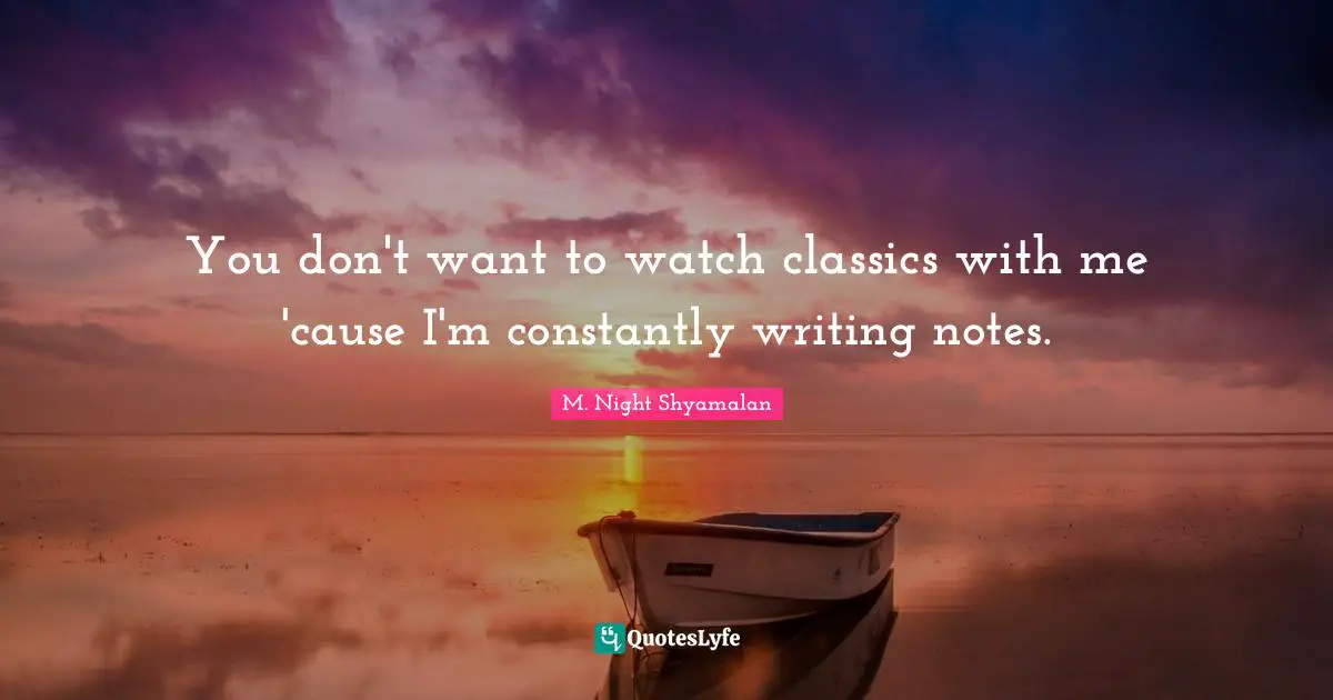 You don't want to watch classics with me 'cause I'm constantly writing notes.