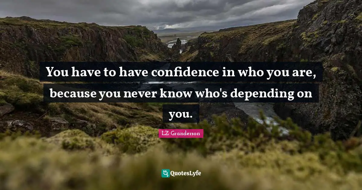 Have Confidence Quotes: "You have to have confidence in who you are, because you never know who's depending on you."