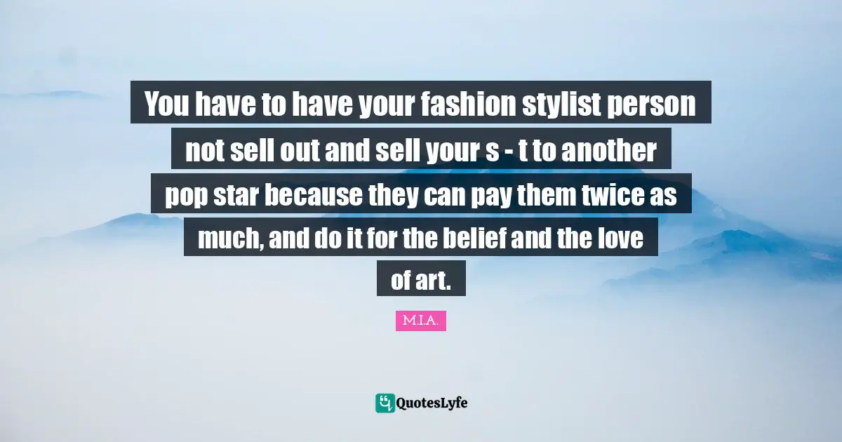You have to have your fashion stylist person not sell out and sell your s - t to another pop star because they can pay them twice as much, and do it for the belief and the love of art.