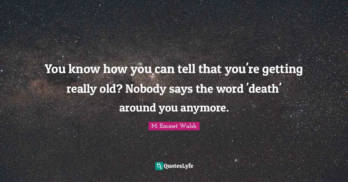 You know how you can tell that you're getting really old? Nobody says the word 'death' around you anymore.
