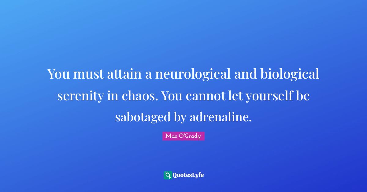 You must attain a neurological and biological serenity in chaos. You cannot let yourself be sabotaged by adrenaline.
