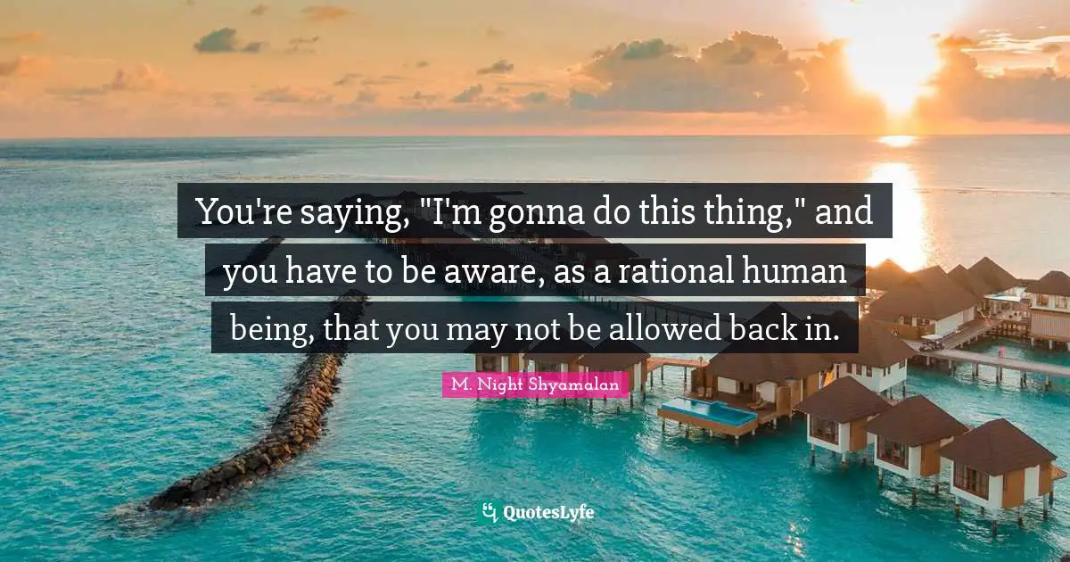 You're saying, "I'm gonna do this thing," and you have to be aware, as a rational human being, that you may not be allowed back in.