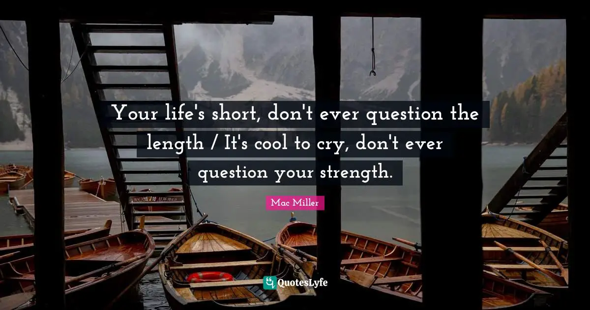 Your life's short, don't ever question the length / It's cool to cry, don't ever question your strength.