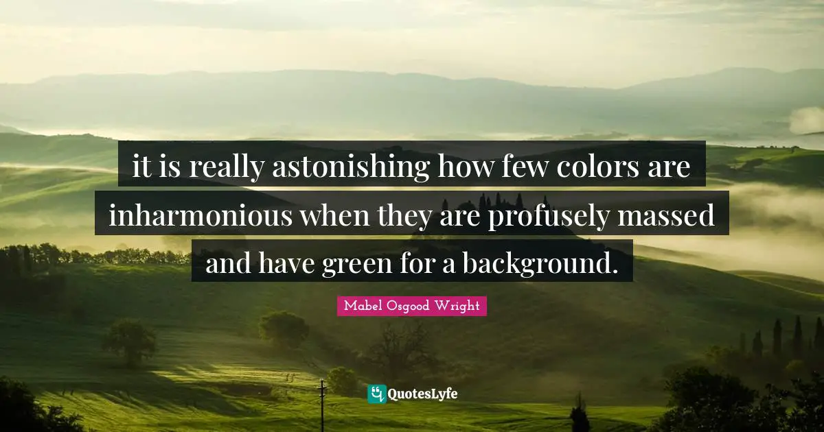Astonishing Quotes: "it is really astonishing how few colors are inharmonious when they are profusely massed and have green for a background."