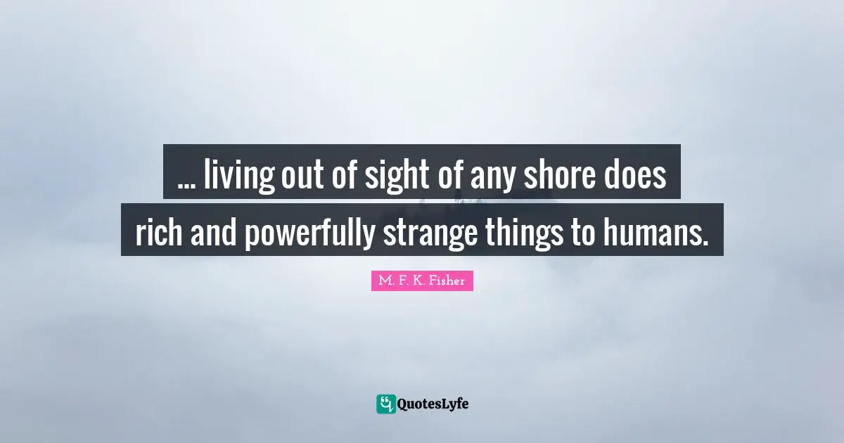 ... living out of sight of any shore does rich and powerfully strange things to humans.