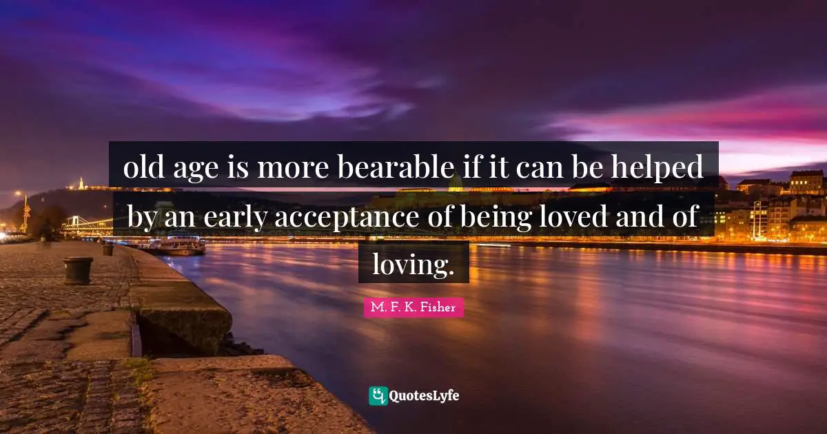 old age is more bearable if it can be helped by an early acceptance of being loved and of loving.