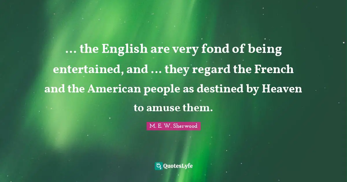 ... the English are very fond of being entertained, and ... they regard the French and the American people as destined by Heaven to amuse them.