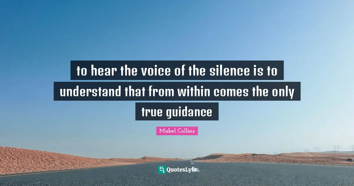 to hear the voice of the silence is to understand that from within comes the only true guidance
