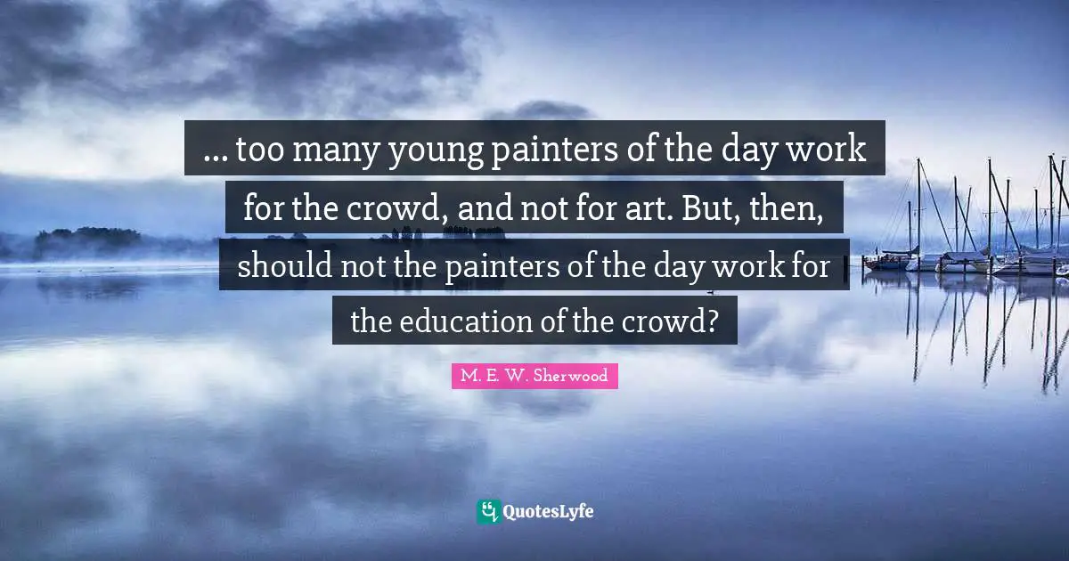 ... too many young painters of the day work for the crowd, and not for art. But, then, should not the painters of the day work for the education of the crowd?