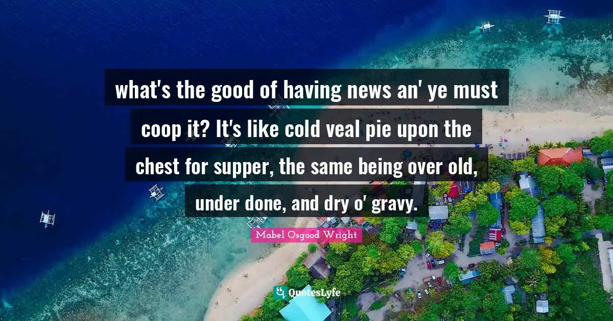 Gravy Quotes: "what's the good of having news an' ye must coop it? It's like cold veal pie upon the chest for supper, the same being over old, under done, and dry o' gravy."