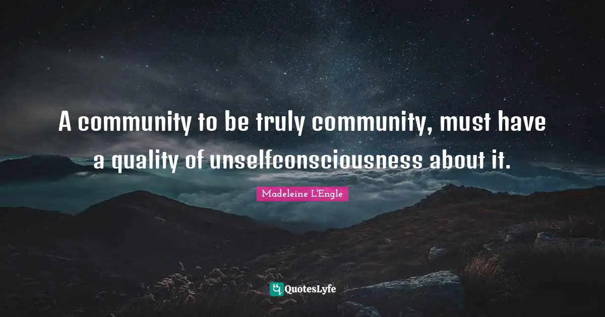 A community to be truly community, must have a quality of unselfconsciousness about it.
