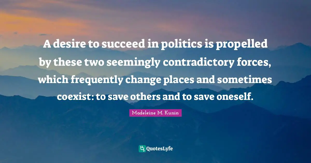 A desire to succeed in politics is propelled by these two seemingly contradictory forces, which frequently change places and sometimes coexist: to save others and to save oneself.