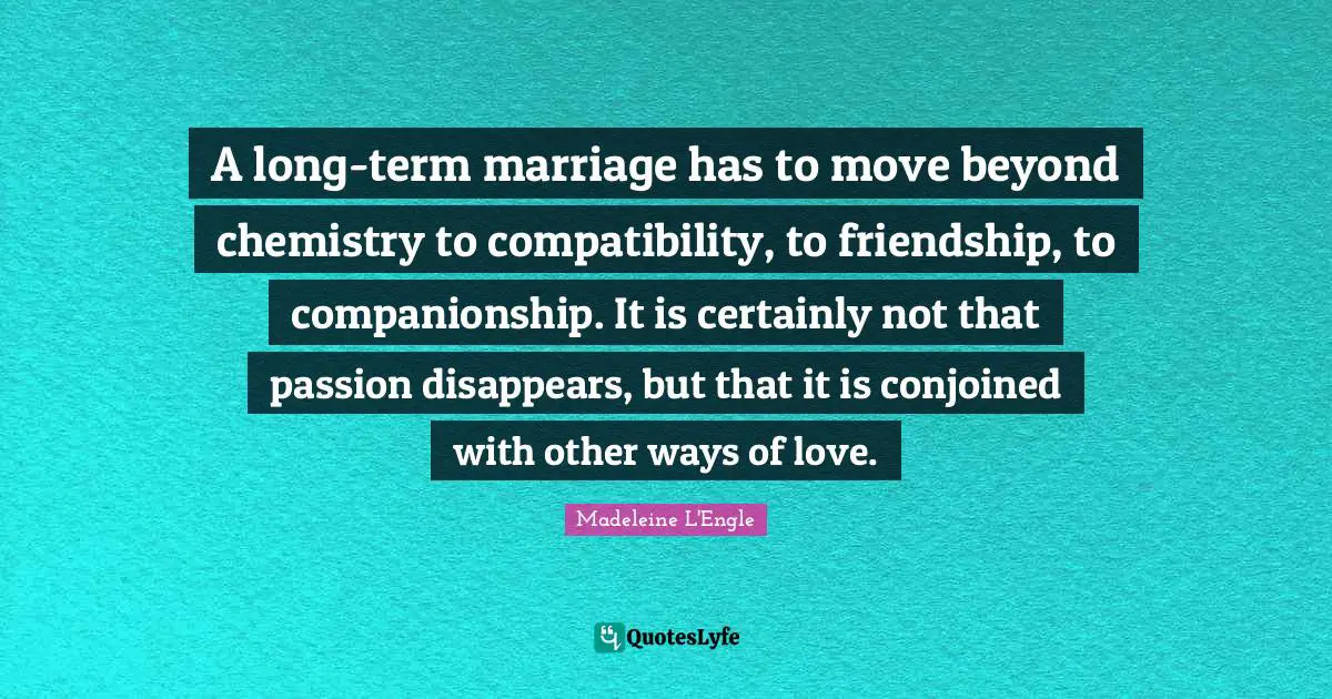 A long-term marriage has to move beyond chemistry to compatibility, to friendship, to companionship. It is certainly not that passion disappears, but that it is conjoined with other ways of love.