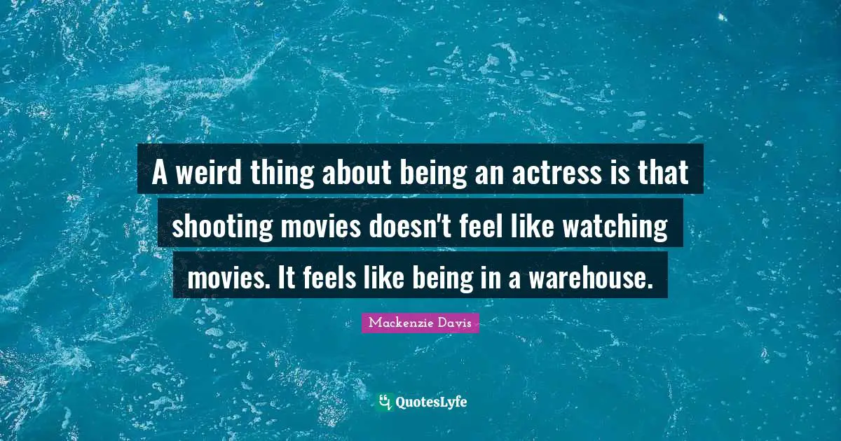 A weird thing about being an actress is that shooting movies doesn't feel like watching movies. It feels like being in a warehouse.