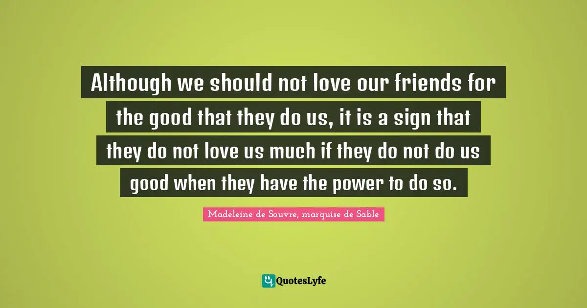 Although we should not love our friends for the good that they do us, it is a sign that they do not love us much if they do not do us good when they have the power to do so.