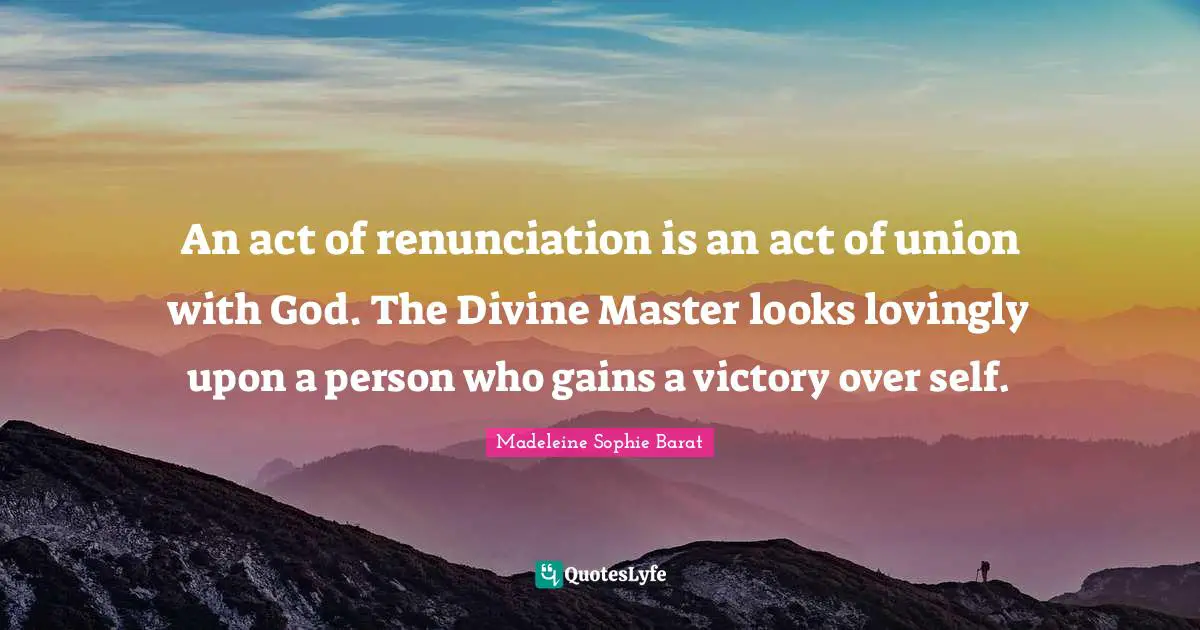 An act of renunciation is an act of union with God. The Divine Master looks lovingly upon a person who gains a victory over self.
