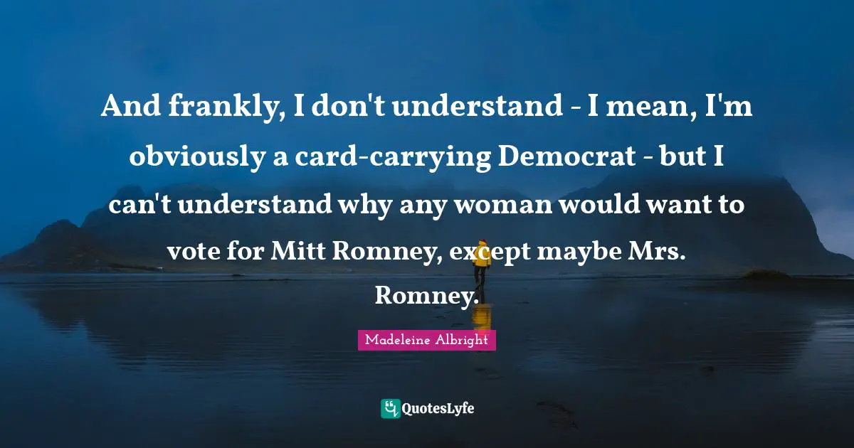 And frankly, I don't understand - I mean, I'm obviously a card-carrying Democrat - but I can't understand why any woman would want to vote for Mitt Romney, except maybe Mrs. Romney.