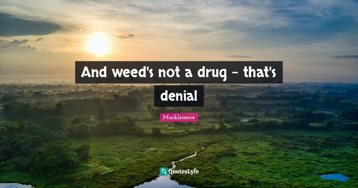 And weed's not a drug - that's denial