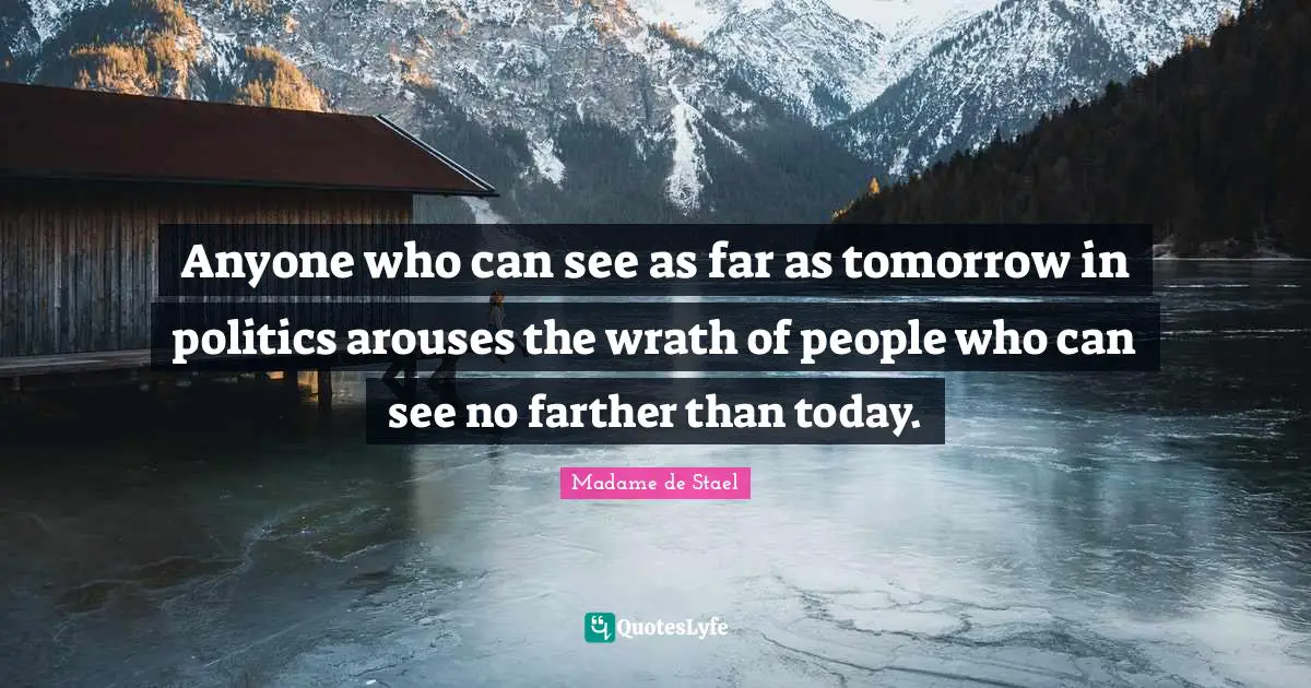Madame De Stael Quotes: "Anyone who can see as far as tomorrow in politics arouses the wrath of people who can see no farther than today."