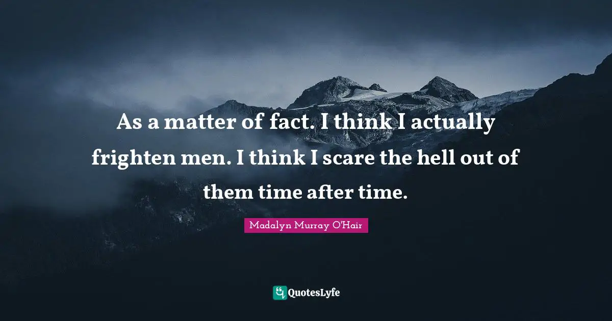 As a matter of fact. I think I actually frighten men. I think I scare the hell out of them time after time.