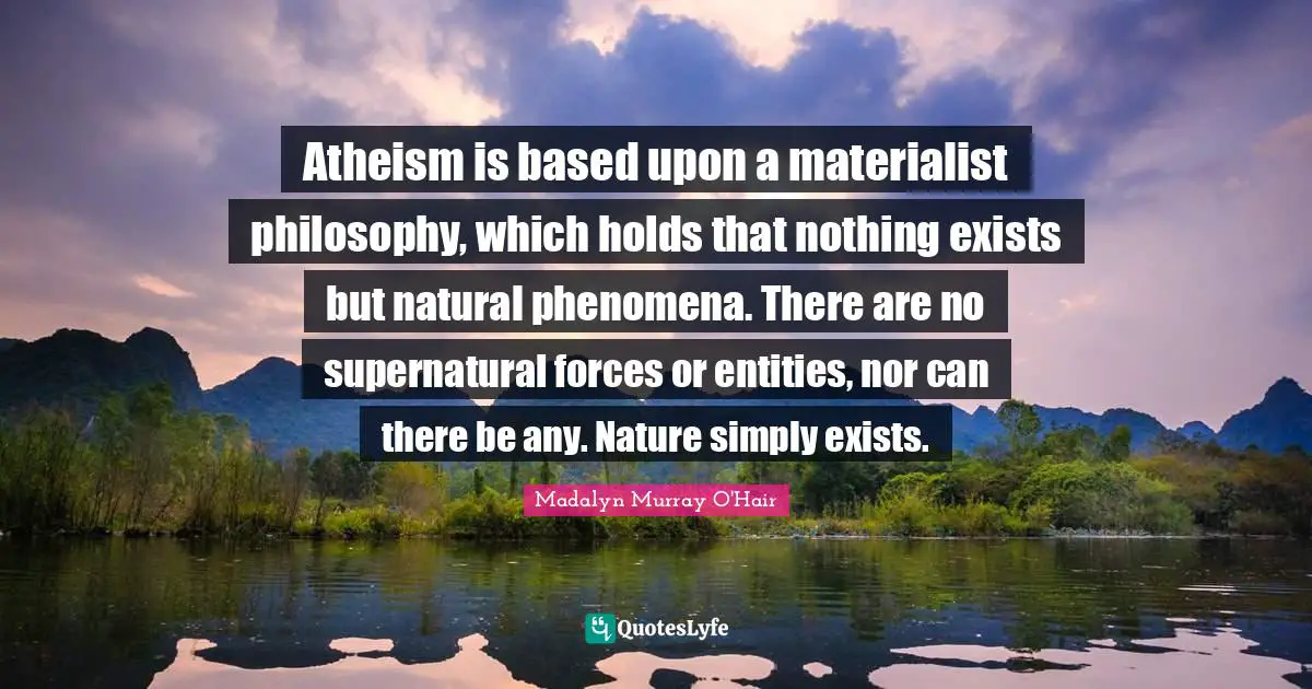 Supernatural Quotes: "Atheism is based upon a materialist philosophy, which holds that nothing exists but natural phenomena. There are no supernatural forces or entities, nor can there be any. Nature simply exists."