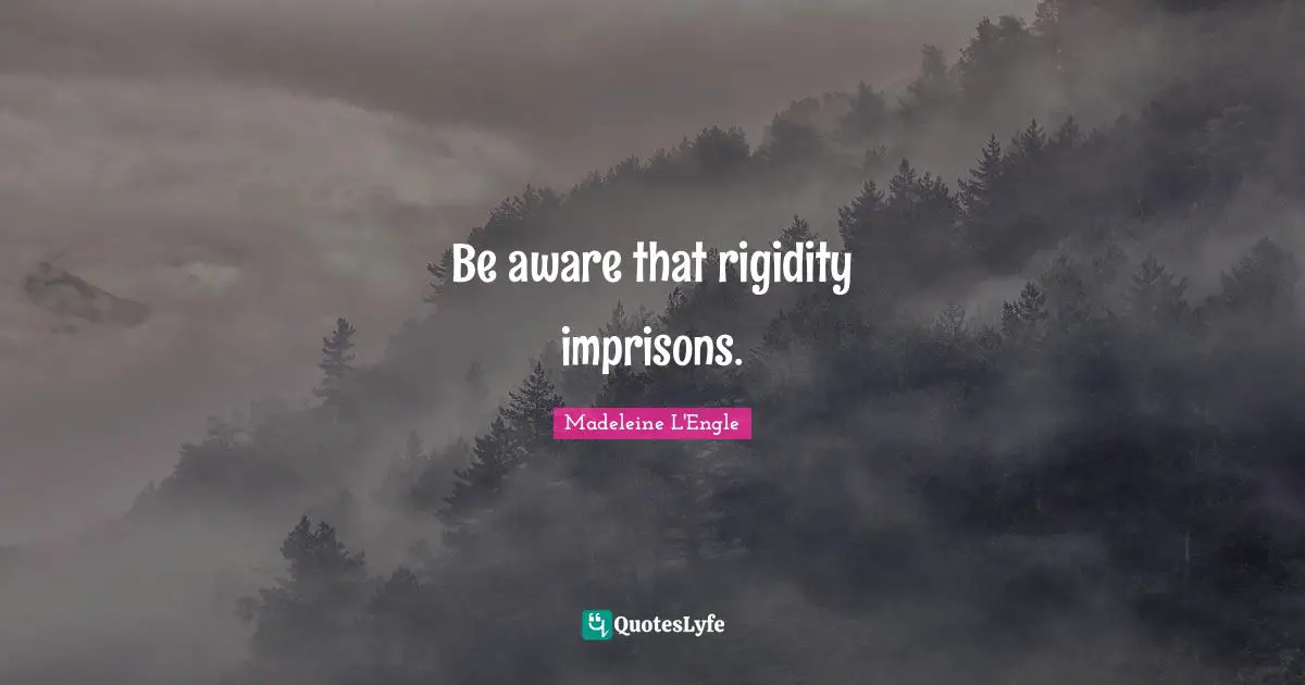 Be aware that rigidity imprisons.