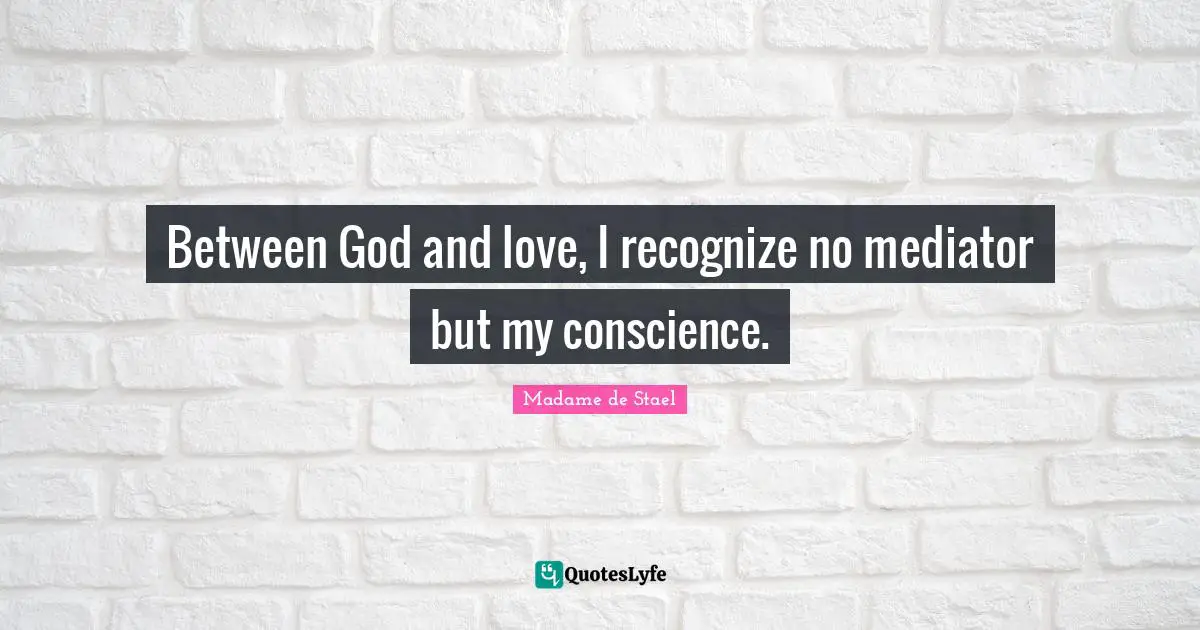 Between God and love, I recognize no mediator but my conscience.