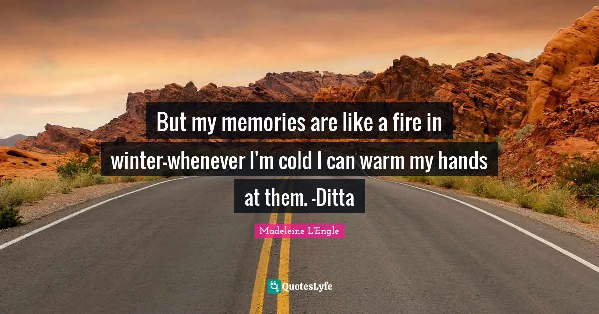 But my memories are like a fire in winter—whenever I'm cold I can warm my hands at them. —Ditta