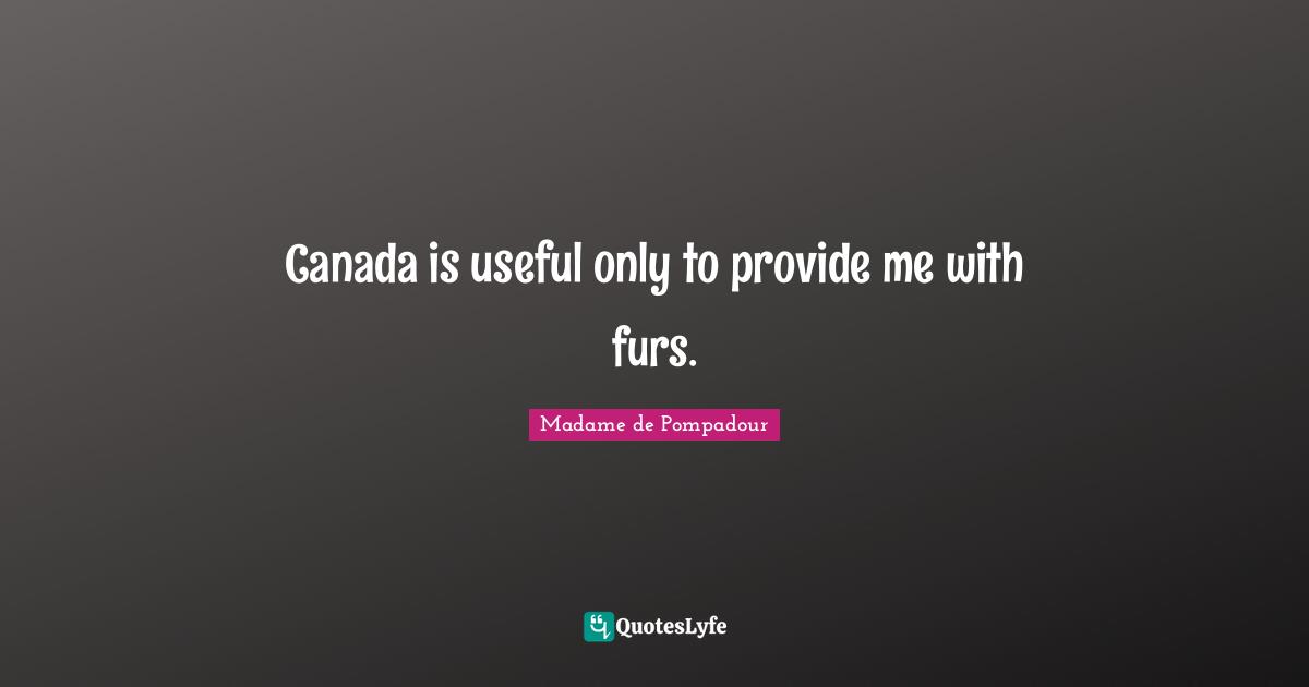 Canada is useful only to provide me with furs.