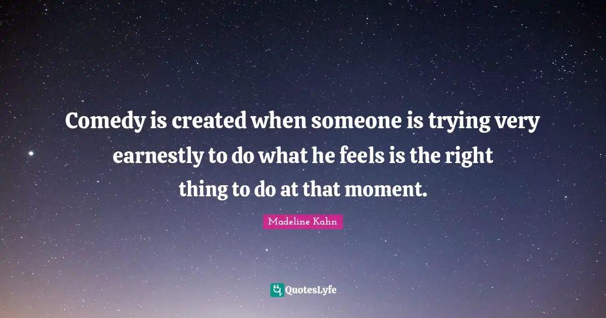 Comedy is created when someone is trying very earnestly to do what he feels is the right thing to do at that moment.