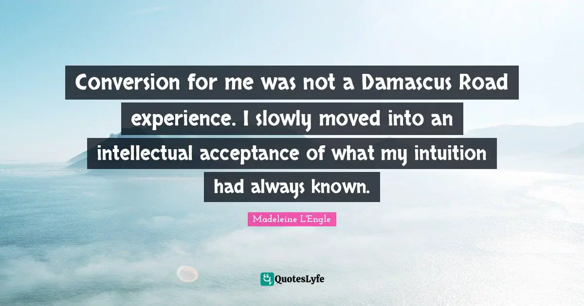 Conversion for me was not a Damascus Road experience. I slowly moved into an intellectual acceptance of what my intuition had always known.