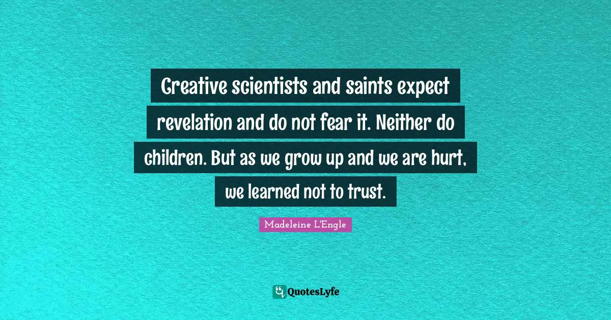 Creative scientists and saints expect revelation and do not fear it. Neither do children. But as we grow up and we are hurt, we learned not to trust.