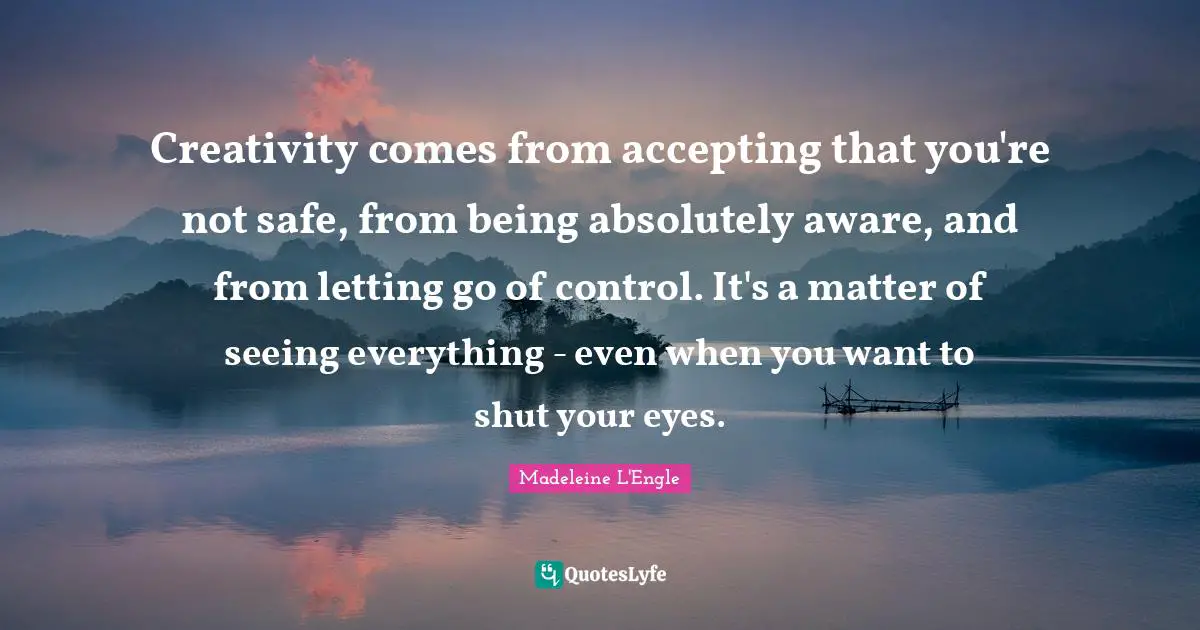 Accepting Quotes: "Creativity comes from accepting that you're not safe, from being absolutely aware, and from letting go of control. It's a matter of seeing everything - even when you want to shut your eyes."