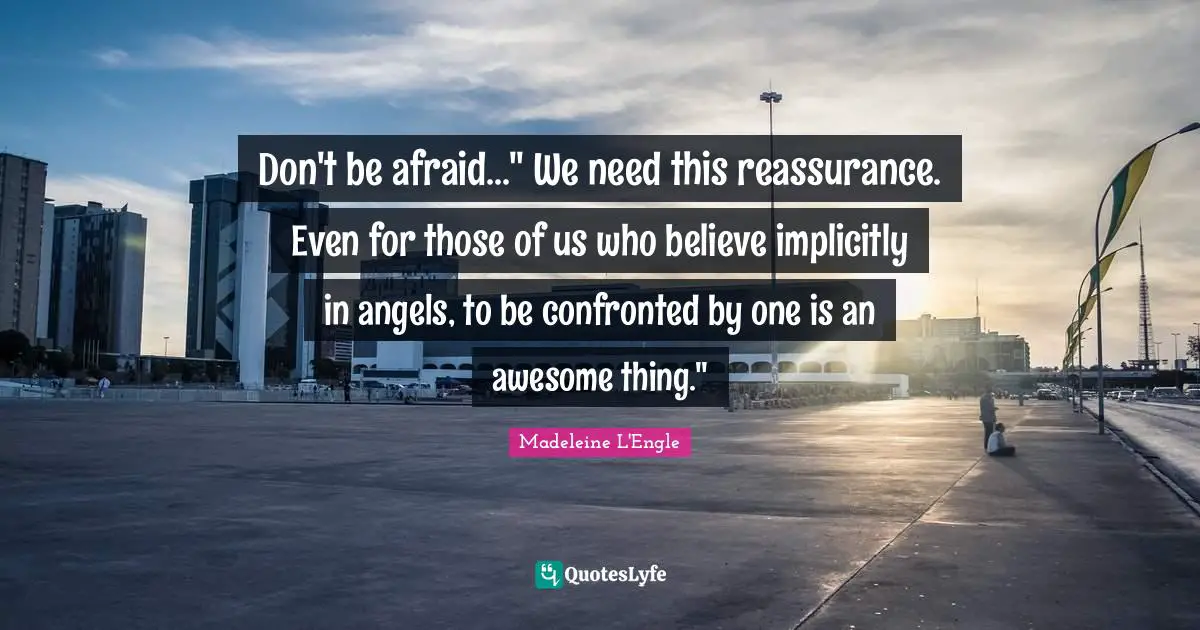 Reassurance Quotes: "Don't be afraid..." We need this reassurance. Even for those of us who believe implicitly in angels, to be confronted by one is an awesome thing.""