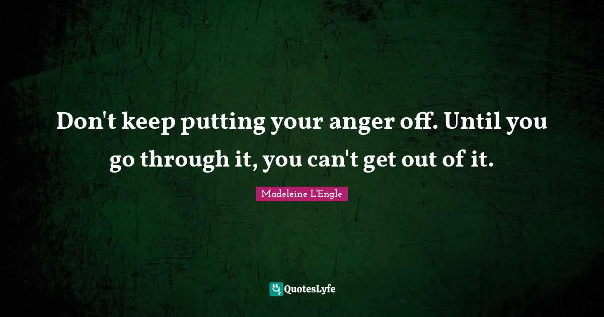 Don't keep putting your anger off. Until you go through it, you can't get out of it.