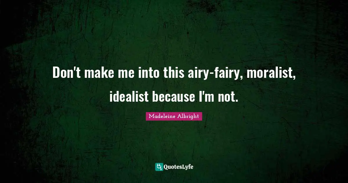 Madeleine Albright Quotes: "Don't make me into this airy-fairy, moralist, idealist because I'm not."