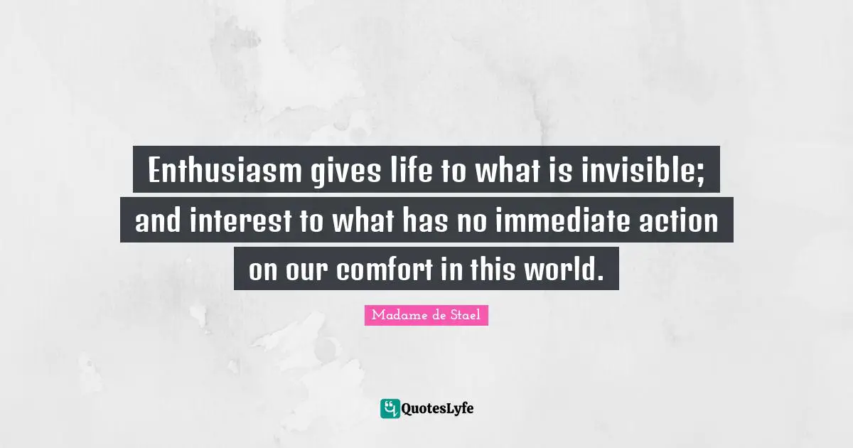 Madame De Stael Quotes: "Enthusiasm gives life to what is invisible; and interest to what has no immediate action on our comfort in this world."