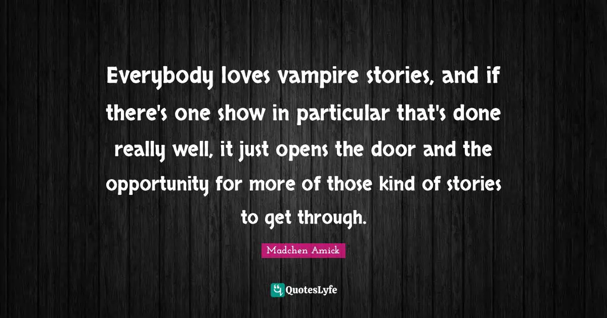 Everybody loves vampire stories, and if there's one show in particular that's done really well, it just opens the door and the opportunity for more of those kind of stories to get through.