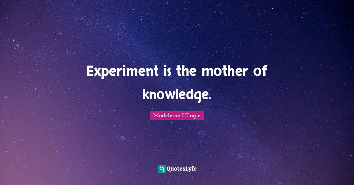 Experiment is the mother of knowledge.