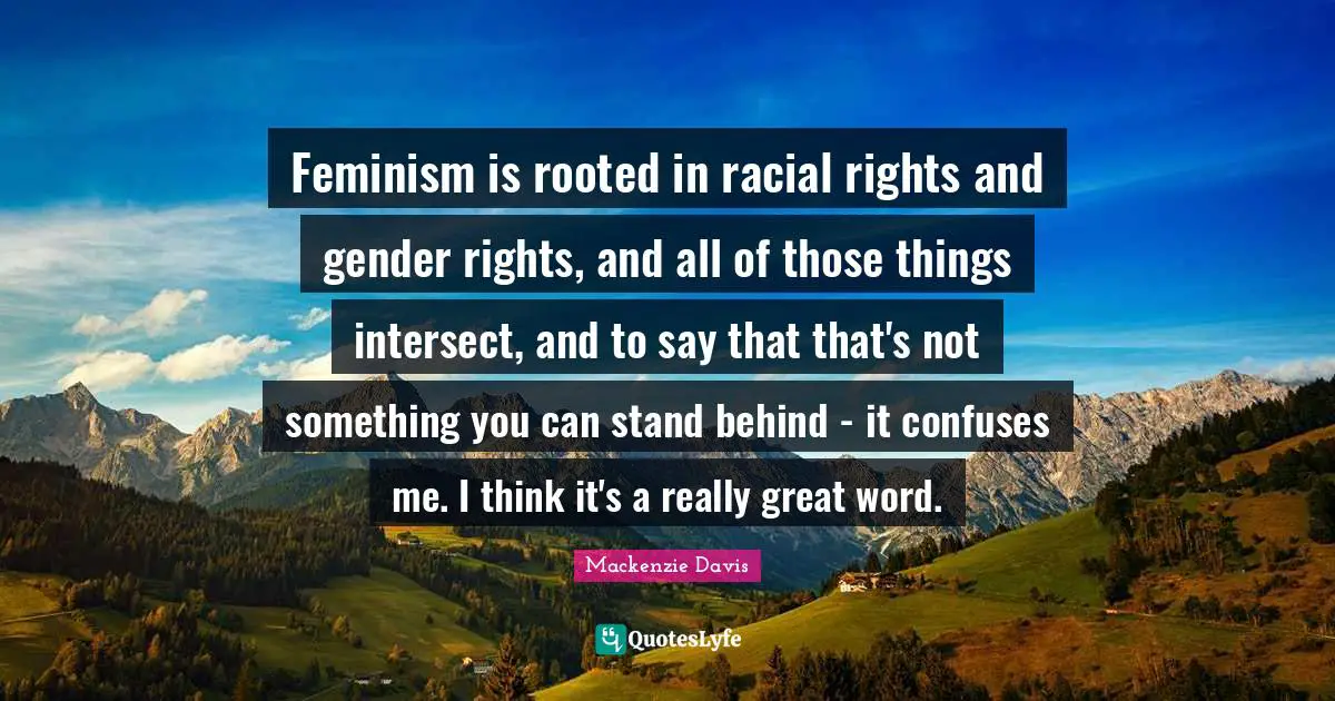 Feminism is rooted in racial rights and gender rights, and all of those things intersect, and to say that that's not something you can stand behind - it confuses me. I think it's a really great word.