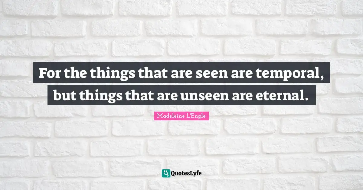 For the things that are seen are temporal, but things that are unseen are eternal.