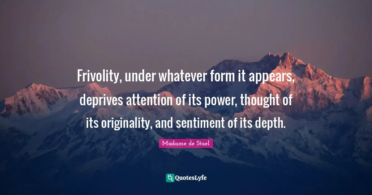 Frivolity, under whatever form it appears, deprives attention of its power, thought of its originality, and sentiment of its depth.