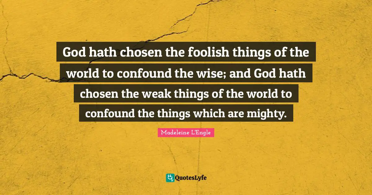 God hath chosen the foolish things of the world to confound the wise; and God hath chosen the weak things of the world to confound the things which are mighty.