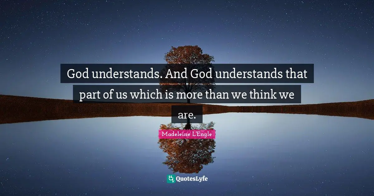 God understands. And God understands that part of us which is more than we think we are.