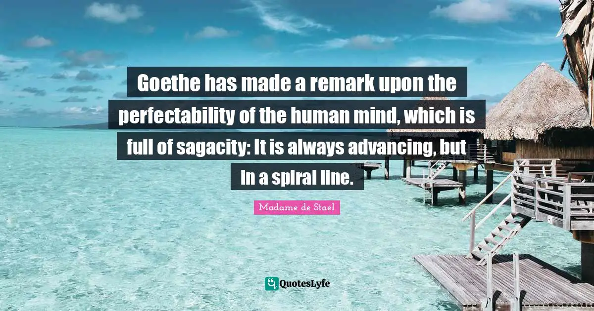 Human Mind Quotes: "Goethe has made a remark upon the perfectability of the human mind, which is full of sagacity: It is always advancing, but in a spiral line."