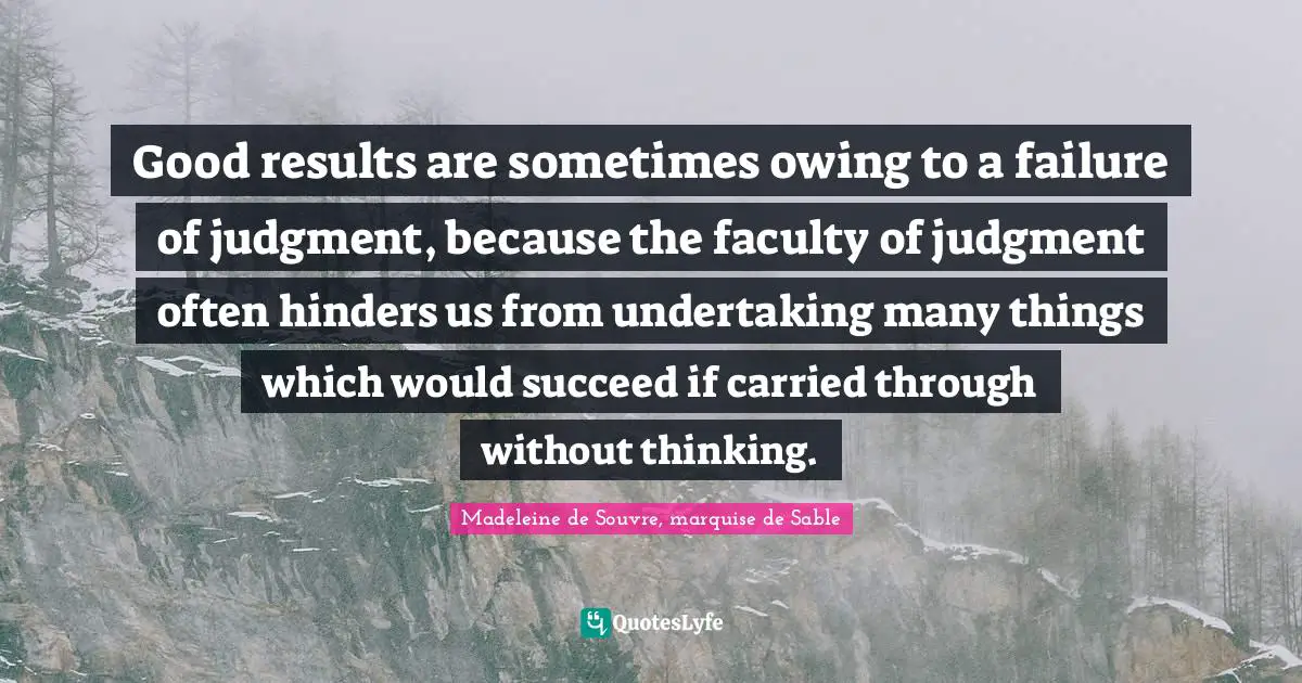 Good results are sometimes owing to a failure of judgment, because the faculty of judgment often hinders us from undertaking many things which would succeed if carried through without thinking.