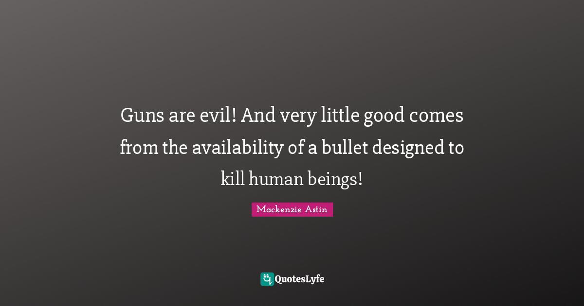 Guns are evil! And very little good comes from the availability of a bullet designed to kill human beings!