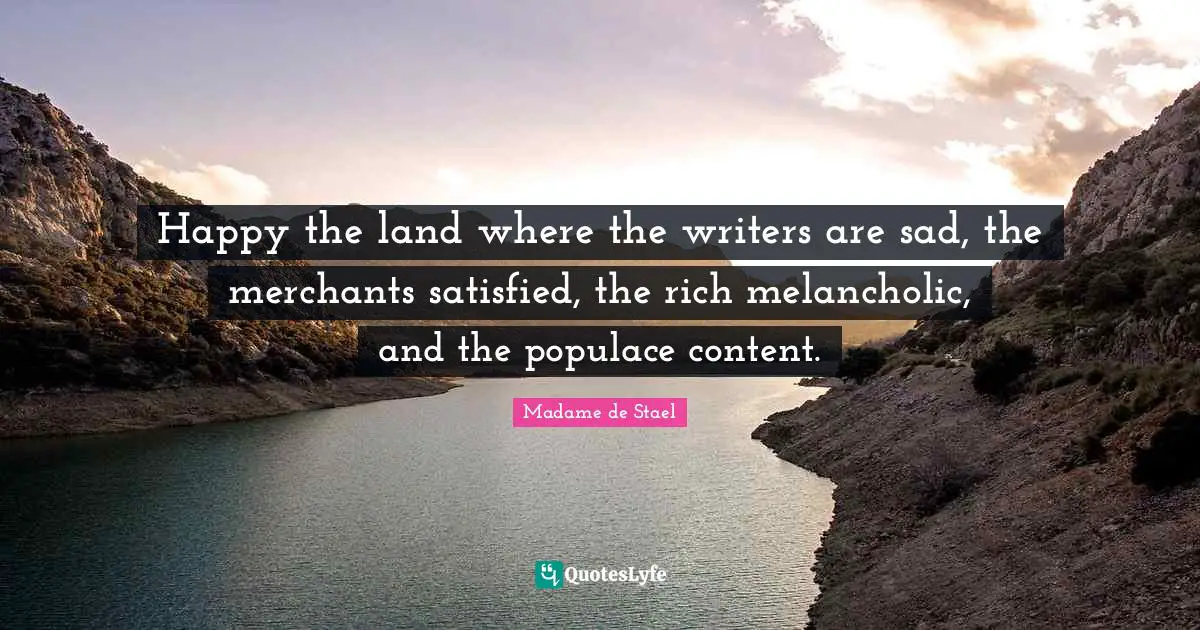 Happy the land where the writers are sad, the merchants satisfied, the rich melancholic, and the populace content.