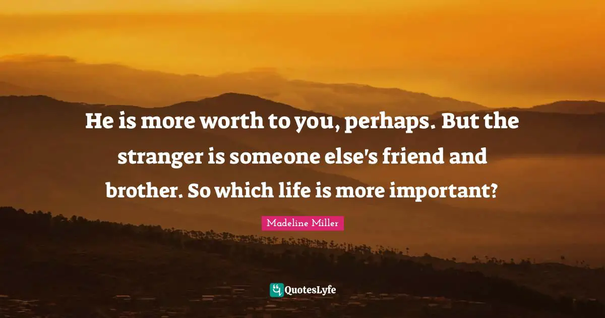 He is more worth to you, perhaps. But the stranger is someone else's friend and brother. So which life is more important?